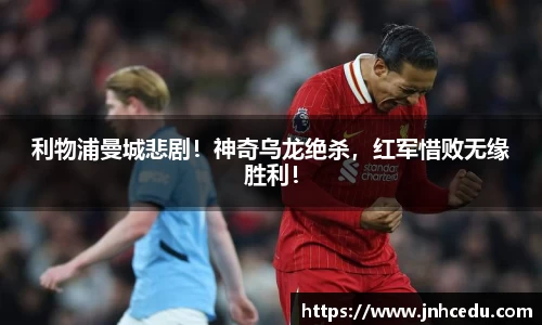 利物浦曼城悲剧！神奇乌龙绝杀，红军惜败无缘胜利！
