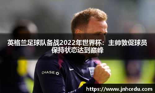 英格兰足球队备战2022年世界杯：主帅敦促球员保持状态达到巅峰