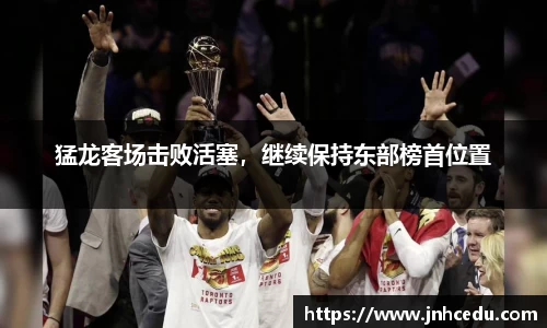 猛龙客场击败活塞，继续保持东部榜首位置