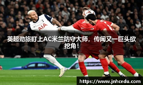 英超劲旅盯上AC米兰防守大师，传闻又一巨头欲挖角！