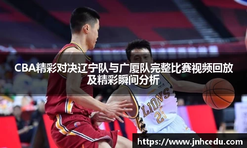 CBA精彩对决辽宁队与广厦队完整比赛视频回放及精彩瞬间分析