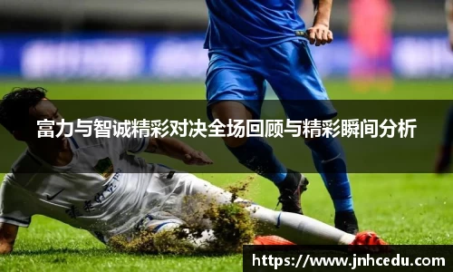 富力与智诚精彩对决全场回顾与精彩瞬间分析