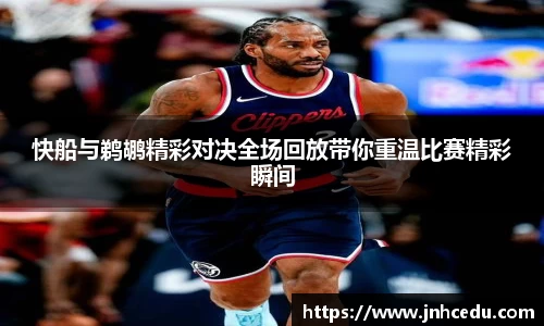 快船与鹈鹕精彩对决全场回放带你重温比赛精彩瞬间