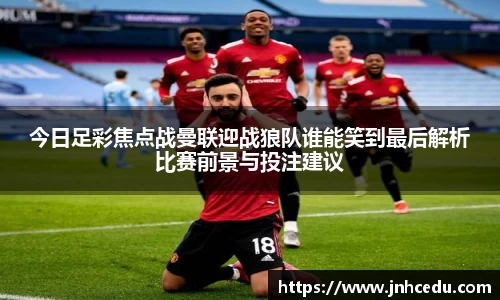 今日足彩焦点战曼联迎战狼队谁能笑到最后解析比赛前景与投注建议