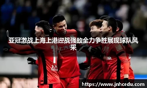 亚冠激战上海上港迎战强敌全力争胜展现球队风采