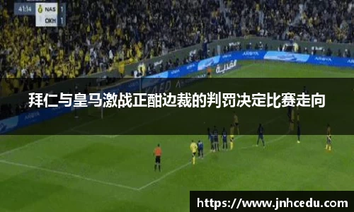 拜仁与皇马激战正酣边裁的判罚决定比赛走向