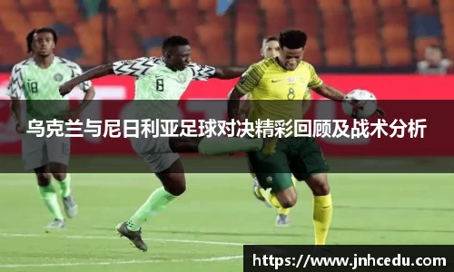 乌克兰与尼日利亚足球对决精彩回顾及战术分析