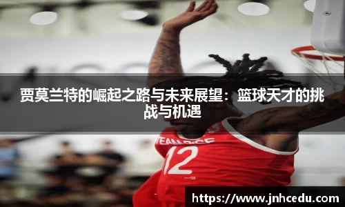 贾莫兰特的崛起之路与未来展望：篮球天才的挑战与机遇